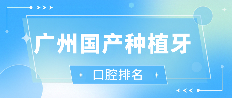 廣州國產(chǎn)種植牙口腔排名
