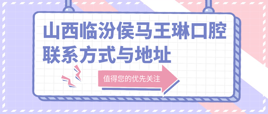 山西臨汾侯馬王琳口腔聯(lián)系方式與地址詳解，高性?xún)r(jià)比好口碑值得信賴(lài)