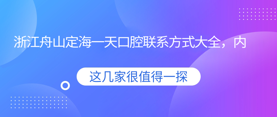 浙江舟山定海一天口腔聯(lián)系方式大全，內含醫院詳細地址信息