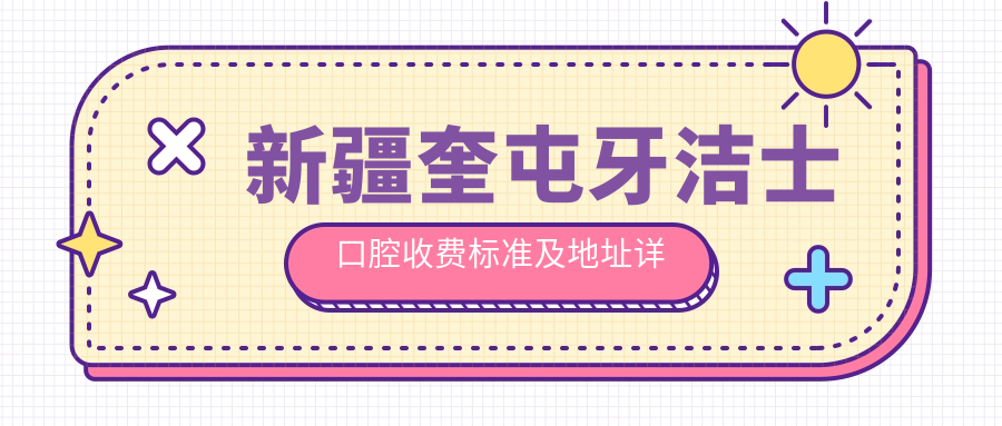 新疆奎屯牙潔士口腔收費標準及地址詳解，附牙潔士口腔價(jià)格表