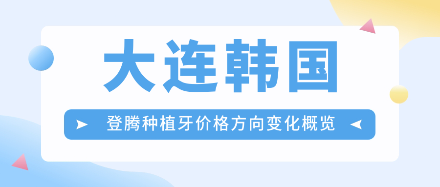 大連韓國登騰種植牙價(jià)格方向變化概覽