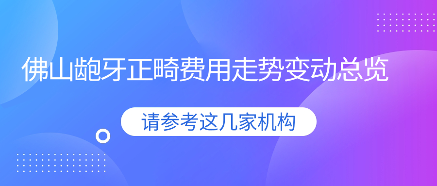 佛山齙牙正畸費用走勢變動(dòng)總覽