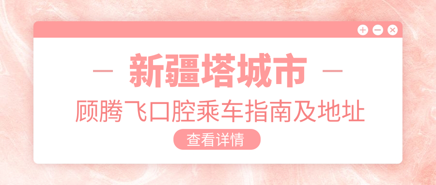 新疆塔城市顧騰飛口腔乘車(chē)指南及地址詳情，高性?xún)r(jià)比好口碑值得選擇