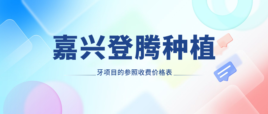 嘉興登騰種植牙項目的參照收費價(jià)格表