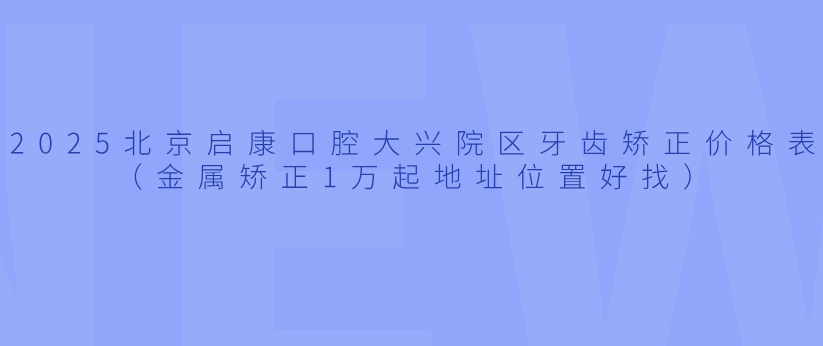 2025北京啟康口腔大興院區牙齒矯正價(jià)格表（金屬矯正1萬(wàn)起地址位置好找）