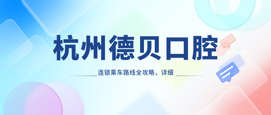 杭州德貝口腔連鎖乘車(chē)路線(xiàn)全攻略，詳細地址信息一文掌握