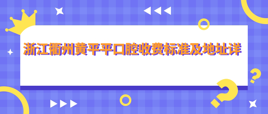 浙江衢州黃平平口腔收費標準及地址詳情，高性?xún)r(jià)比好口碑值得信賴(lài)