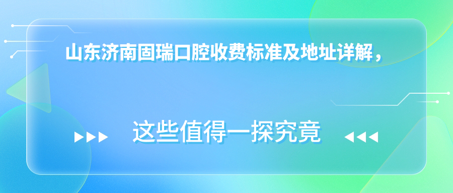 山東濟南固瑞口腔收費標準及地址詳解，附固瑞口腔最新價(jià)格表