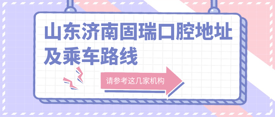 山東濟南固瑞口腔地址及乘車(chē)路線(xiàn)