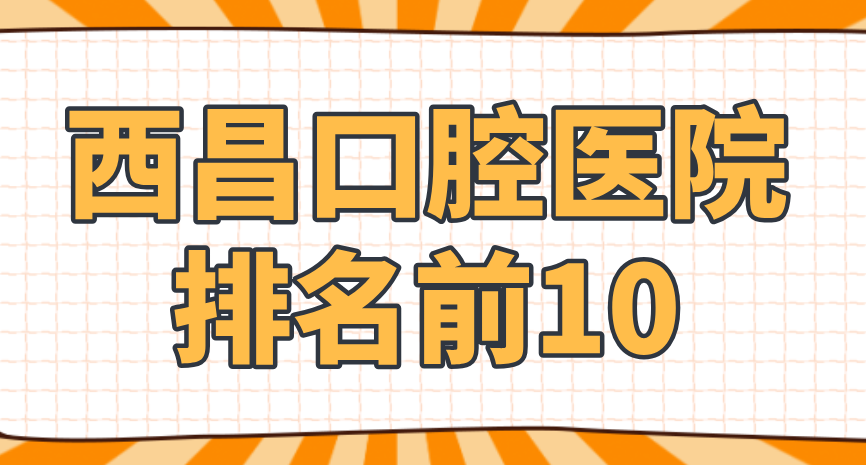 西昌口腔醫院排名前10：在線(xiàn)預約就診享專(zhuān)屬優(yōu)惠