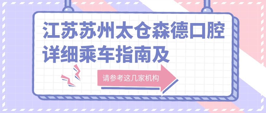 江蘇蘇州太倉森德口腔詳細乘車(chē)指南及地址公布，附最新診療項目?jì)r(jià)格表