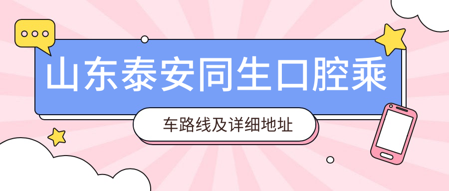 山東泰安同生口腔乘車(chē)路線(xiàn)及詳細地址指南，附最新服務(wù)項目?jì)r(jià)格表