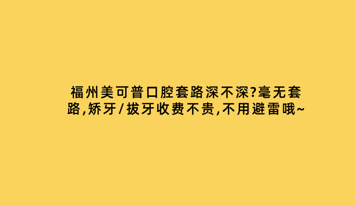 福州美可普口腔套路深不深?毫無(wú)套路,矯牙/拔牙收費不貴,不用避雷哦~