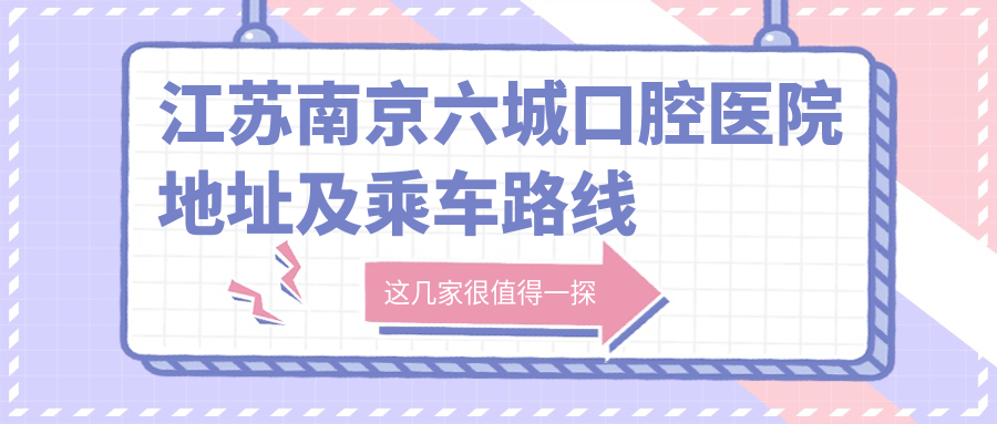 江蘇南京六城口腔醫院地址及乘車(chē)路線(xiàn)