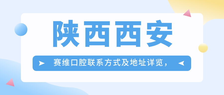 陜西西安賽維口腔聯(lián)系方式及地址詳覽，高性?xún)r(jià)比好口碑值得選擇