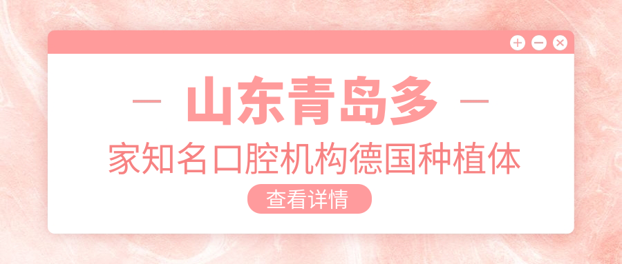 山東青島多家知名口腔機構德國種植體價(jià)格表大揭秘，正合、牙博士等上榜！