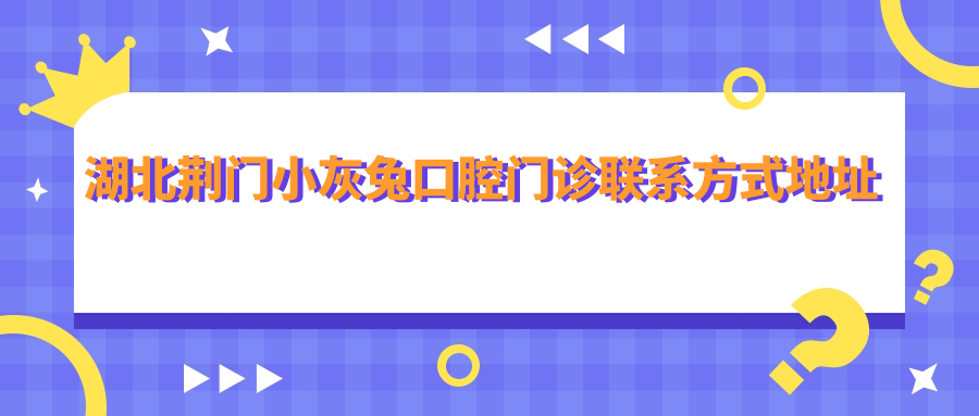湖北荊門(mén)小灰兔口腔門(mén)診聯(lián)系方式地址詳解及項目?jì)r(jià)格表一覽