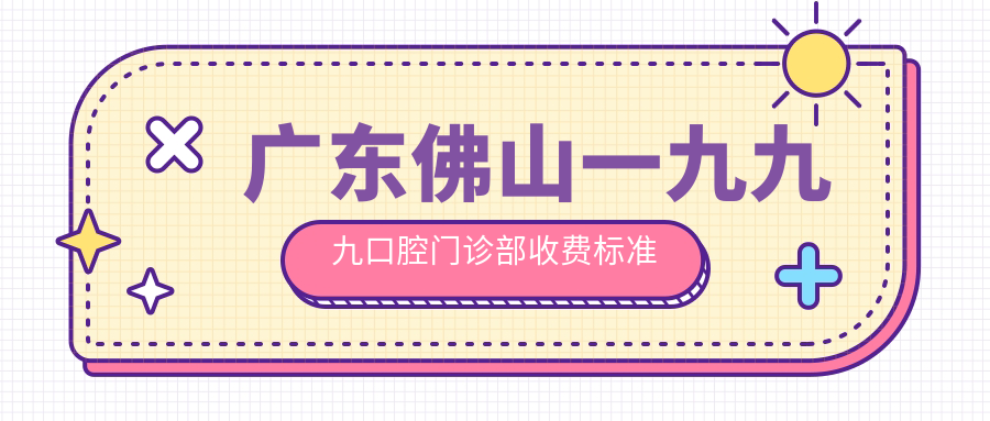 廣東佛山一九九九口腔門(mén)診部收費標準及地址詳情，高性?xún)r(jià)比好口碑值得選擇