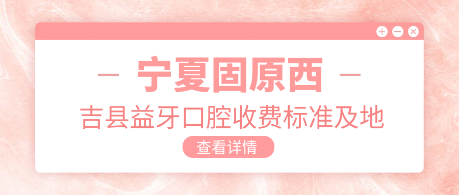 寧夏固原西吉縣益牙口腔收費標準及地址詳解，高性?xún)r(jià)比好口碑值得推薦