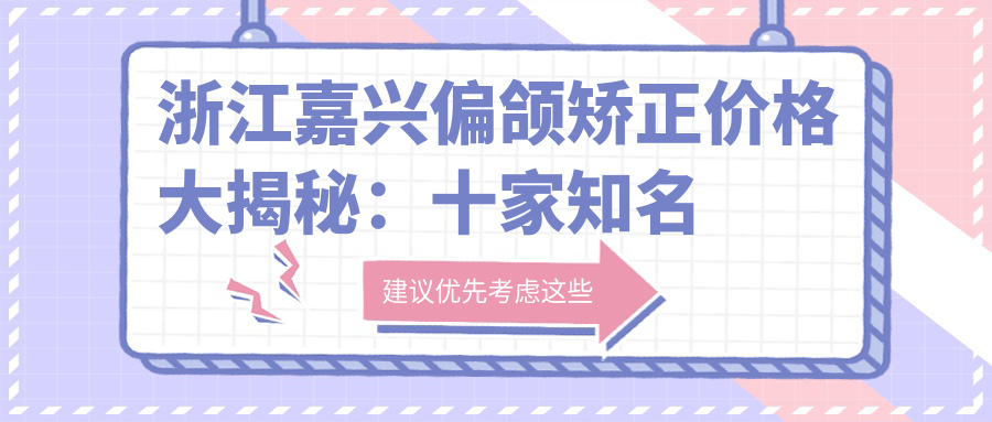 浙江嘉興偏頜矯正價(jià)格大揭秘：十家知名門(mén)診收費標準對比