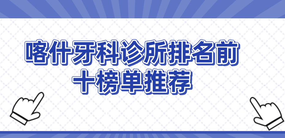 喀什牙科診所排名前十榜單hszkq.cn