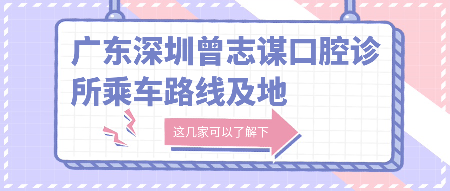 廣東深圳曾志謀口腔診所乘車(chē)路線(xiàn)及地址詳解，高性?xún)r(jià)比好口碑值得推薦