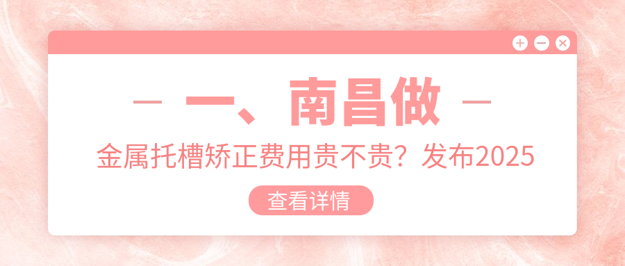 一、南昌做金屬托槽矯正費用貴不貴？發(fā)布2025南昌金屬托槽矯正價(jià)目表