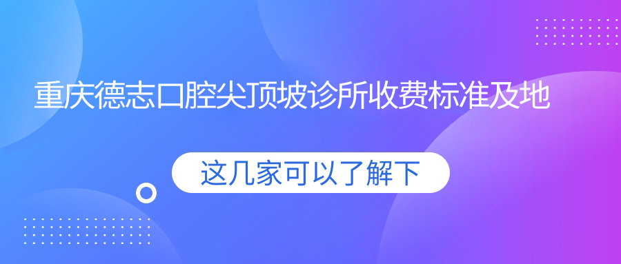 重慶德志口腔尖頂坡診所收費標準及地址詳解，高性?xún)r(jià)比好口碑值得推薦