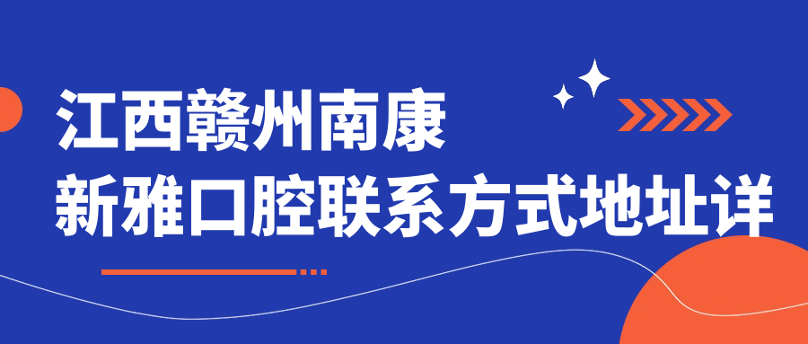 江西贛州南康新雅口腔聯(lián)系方式地址詳解，高性?xún)r(jià)比好口碑值得信賴(lài)