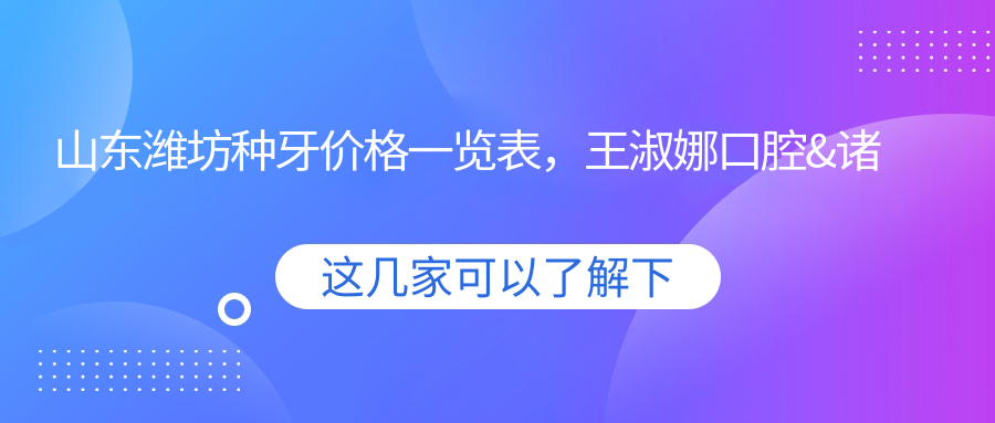 山東濰坊種牙價(jià)格一覽表，王淑娜口腔&諸城董秀霞口腔診所專(zhuān)業(yè)推薦