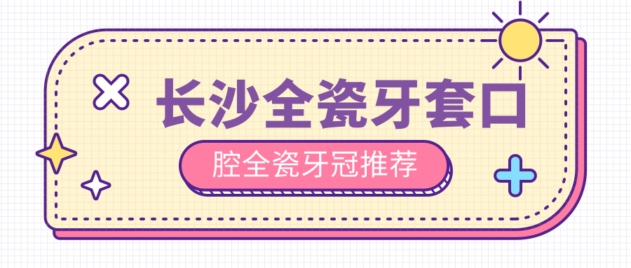 長(cháng)沙全瓷牙套口腔全瓷牙冠推薦