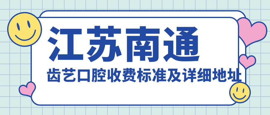 江蘇南通齒藝口腔收費標準及詳細地址公布，高性?xún)r(jià)比獲好評口碑