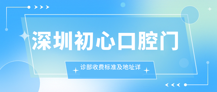 深圳初心口腔門(mén)診部收費標準及地址詳解，附最新價(jià)格表一覽