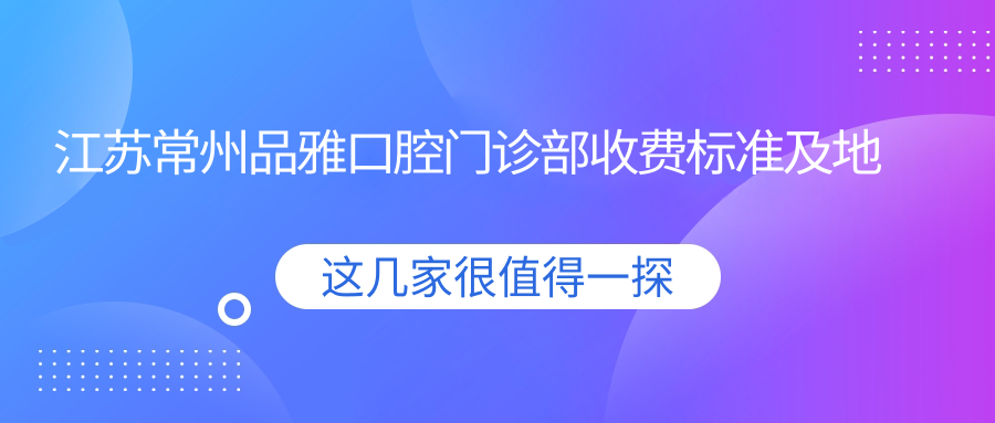 江蘇常州品雅口腔門(mén)診部收費標準及地址詳解，高性?xún)r(jià)比好口碑就醫選擇