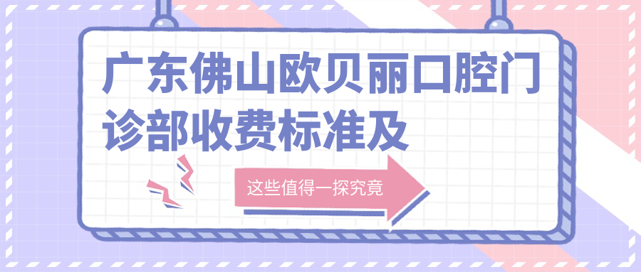 廣東佛山歐貝麗口腔門(mén)診部收費標準及地址詳解，高性?xún)r(jià)比好口碑值得推薦