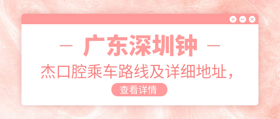 廣東深圳鐘杰口腔乘車(chē)路線(xiàn)及詳細地址，高性?xún)r(jià)比好口碑備受贊譽(yù)