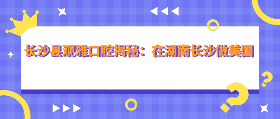 長(cháng)沙縣觀(guān)雅口腔揭秘：在湖南長(cháng)沙做美國杰美種植牙的真實(shí)價(jià)格是多少？