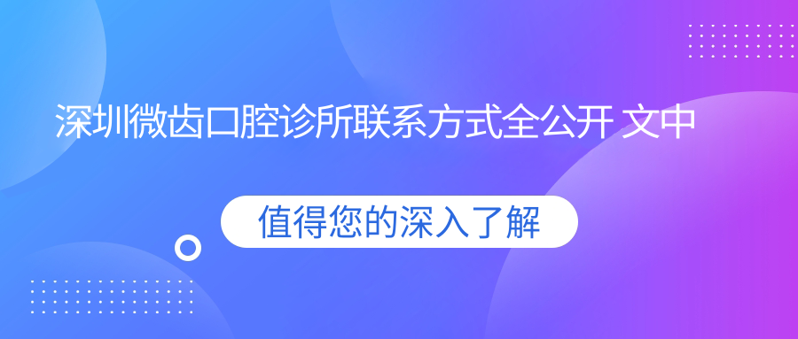 深圳微齒口腔診所聯(lián)系方式全公開(kāi) 文中詳述便捷到達地址