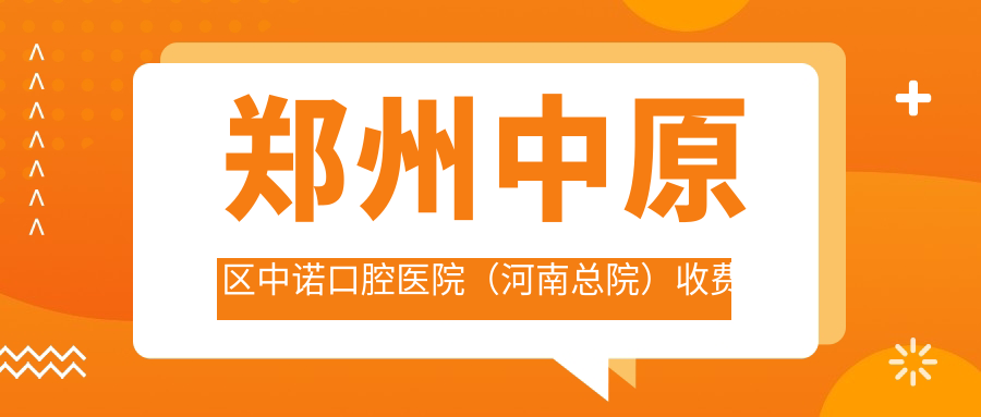 鄭州中原區中諾口腔醫院（河南總院）收費標準及地址詳解，附最新價(jià)格表