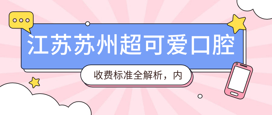 江蘇蘇州超可愛(ài)口腔收費標準全解析，內含醫院詳細地址信息