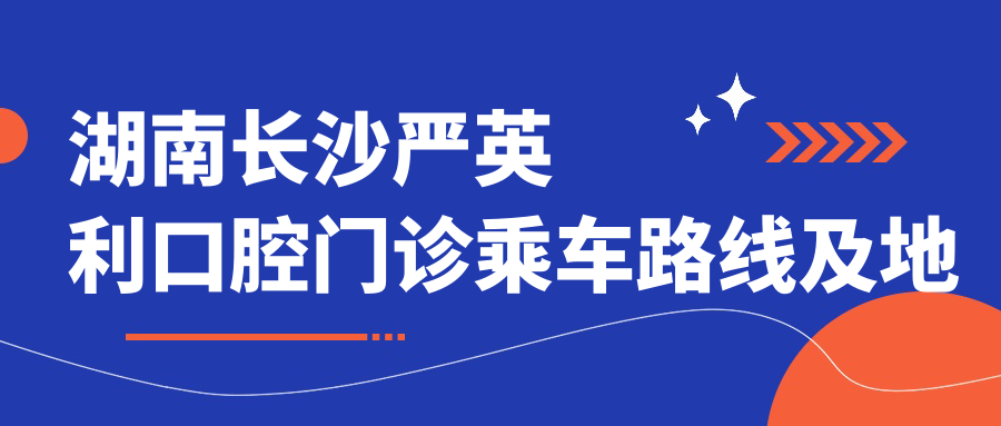 湖南長(cháng)沙嚴英利口腔門(mén)診乘車(chē)路線(xiàn)及地址指南，高性?xún)r(jià)比好口碑值得一去