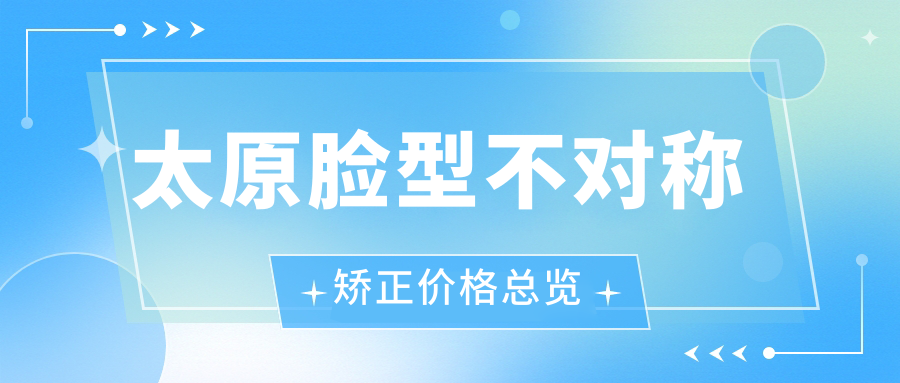 太原臉型不對稱(chēng)矯正價(jià)格總覽
