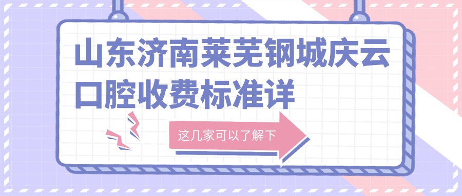 山東濟南萊蕪鋼城慶云口腔收費標準詳解，附詳細醫院地址信息