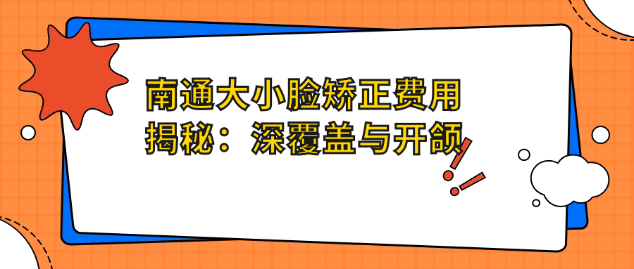 南通大小臉矯正費用揭秘：深覆蓋與開(kāi)頜矯正價(jià)格全面解析