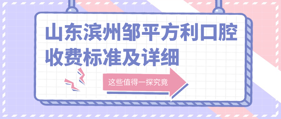 山東濱州鄒平方利口腔收費標準及詳細地址附價(jià)格表一覽