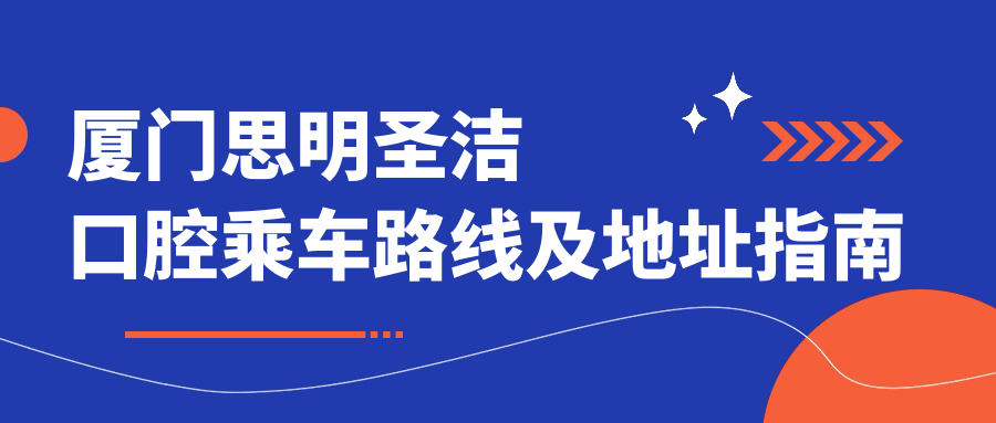 廈門(mén)思明圣潔口腔乘車(chē)路線(xiàn)及地址指南 附帶詳細診療項目?jì)r(jià)格表