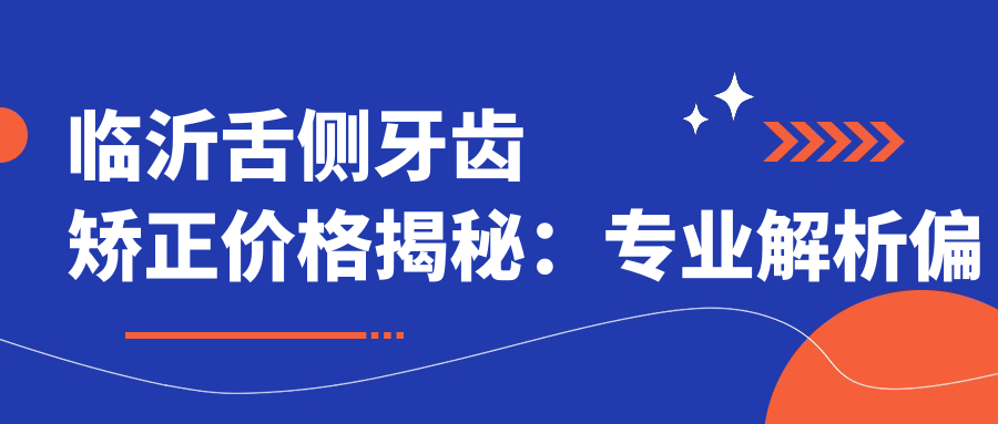 臨沂舌側牙齒矯正價(jià)格揭秘：專(zhuān)業(yè)解析偏頜矯正費用詳情
