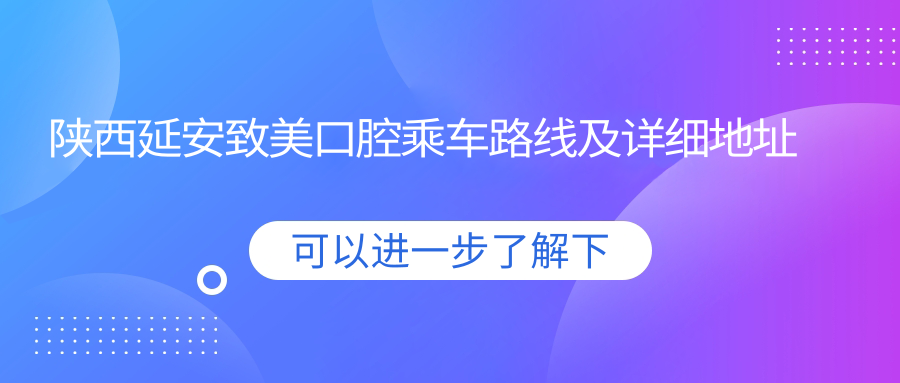 陜西延安致美口腔乘車(chē)路線(xiàn)及詳細地址指南，高性?xún)r(jià)比好口碑值得一去