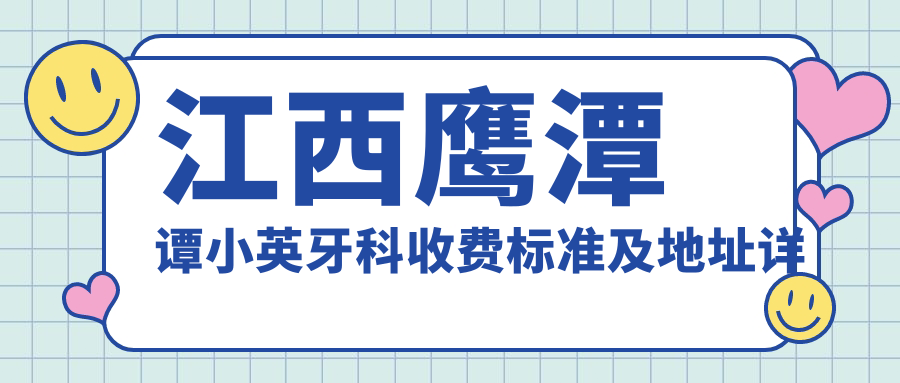 江西鷹潭譚小英牙科收費標準及地址詳情，附最新價(jià)格表一覽