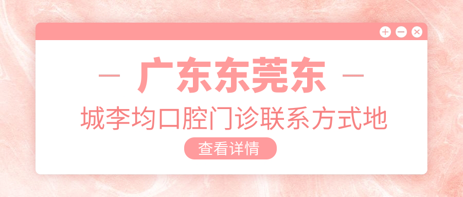 廣東東莞東城李均口腔門(mén)診聯(lián)系方式地址詳解，高性?xún)r(jià)比好口碑值得信賴(lài)